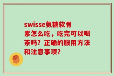 swisse氨糖软骨素怎么吃，吃完可以喝茶吗？正确的服用方法和注意事项？