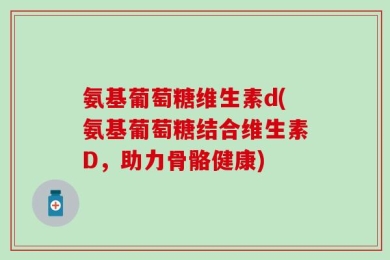 氨基葡萄糖维生素d(氨基葡萄糖结合维生素D，助力骨骼健康)