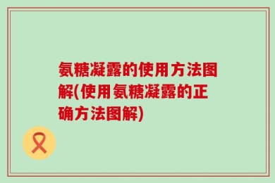 氨糖凝露的使用方法图解(使用氨糖凝露的正确方法图解)