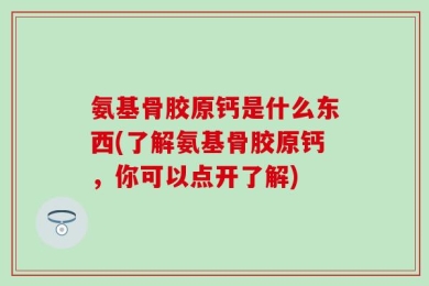 氨基骨胶原钙是什么东西(了解氨基骨胶原钙，你可以点开了解)