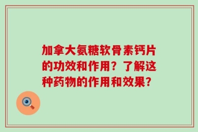 加拿大氨糖软骨素钙片的功效和作用？了解这种药物的作用和效果？