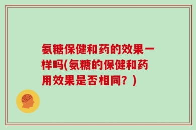 氨糖保健和药的效果一样吗(氨糖的保健和药用效果是否相同？)