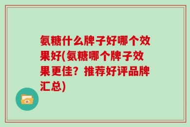 氨糖什么牌子好哪个效果好(氨糖哪个牌子效果更佳？推荐好评品牌汇总)