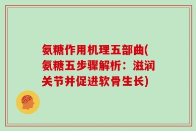 氨糖作用机理五部曲(氨糖五步骤解析：滋润关节并促进软骨生长)