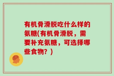 有机骨滑脱吃什么样的氨糖(有机骨滑脱，需要补充氨糖，可选择哪些食物？)