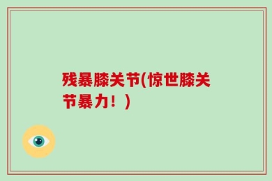 残暴膝关节(惊世膝关节暴力！)