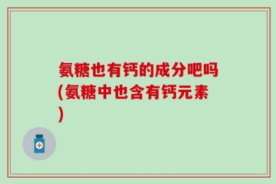氨糖也有钙的成分吧吗(氨糖中也含有钙元素)