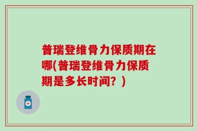 普瑞登维骨力保质期在哪(普瑞登维骨力保质期是多长时间？)