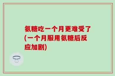 氨糖吃一个月更难受了(一个月服用氨糖后反应加剧)