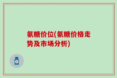 氨糖价位(氨糖价格走势及市场分析)