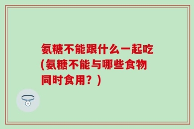 氨糖不能跟什么一起吃(氨糖不能与哪些食物同时食用？)