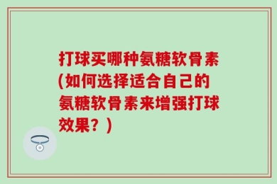 打球买哪种氨糖软骨素(如何选择适合自己的氨糖软骨素来增强打球效果？)