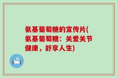氨基葡萄糖的宣传片(氨基葡萄糖：关爱关节健康，舒享人生)