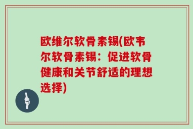 欧维尔软骨素锡(欧韦尔软骨素锡：促进软骨健康和关节舒适的理想选择)