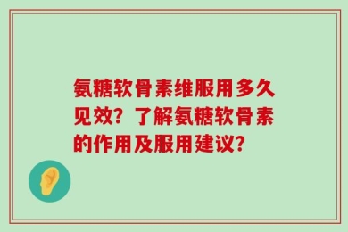 氨糖软骨素维服用多久见效？了解氨糖软骨素的作用及服用建议？
