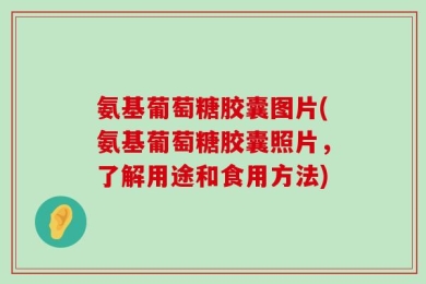 氨基葡萄糖胶囊图片(氨基葡萄糖胶囊照片，了解用途和食用方法)