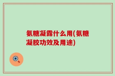 氨糖凝露什么用(氨糖凝胶功效及用途)