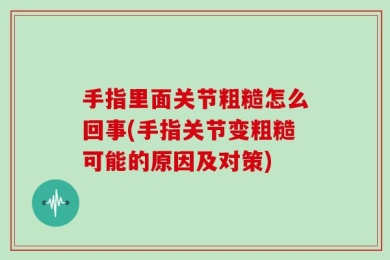 手指里面关节粗糙怎么回事(手指关节变粗糙可能的原因及对策)