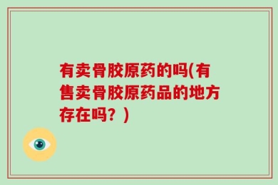 有卖骨胶原药的吗(有售卖骨胶原药品的地方存在吗？)