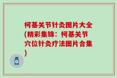 柯基关节针灸图片大全(精彩集锦：柯基关节穴位针灸疗法图片合集)