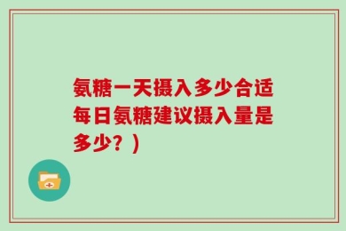 氨糖一天摄入多少合适每日氨糖建议摄入量是多少？)