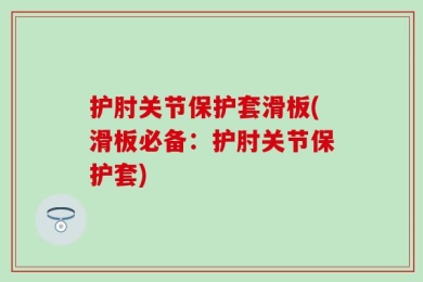 护肘关节保护套滑板(滑板必备：护肘关节保护套)