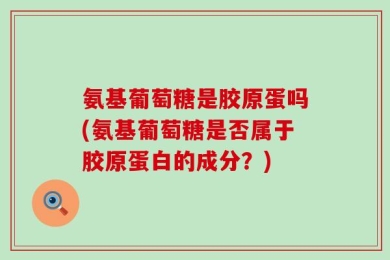 氨基葡萄糖是胶原蛋吗(氨基葡萄糖是否属于胶原蛋白的成分？)