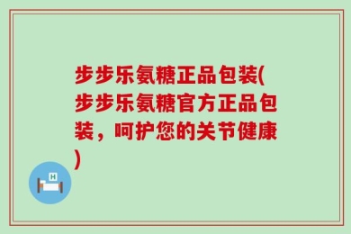 步步乐氨糖正品包装(步步乐氨糖官方正品包装，呵护您的关节健康)