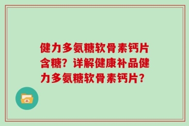 健力多氨糖软骨素钙片含糖？详解健康补品健力多氨糖软骨素钙片？