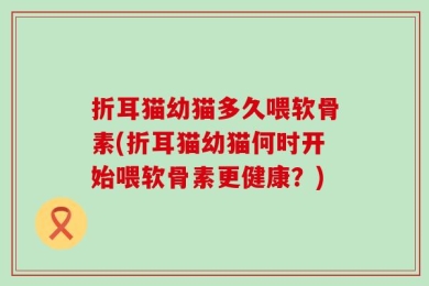 折耳猫幼猫多久喂软骨素(折耳猫幼猫何时开始喂软骨素更健康？)