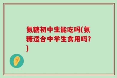 氨糖初中生能吃吗(氨糖适合中学生食用吗？)