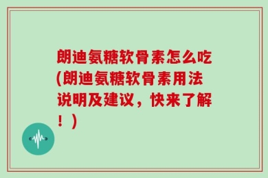 朗迪氨糖软骨素怎么吃(朗迪氨糖软骨素用法说明及建议，快来了解！)