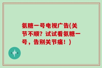 氨糖一号电视广告(关节不顺？试试看氨糖一号，告别关节痛！)