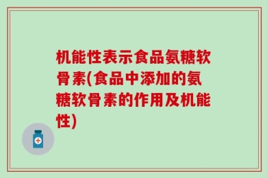 机能性表示食品氨糖软骨素(食品中添加的氨糖软骨素的作用及机能性)