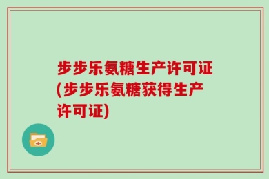 步步乐氨糖生产许可证(步步乐氨糖获得生产许可证)