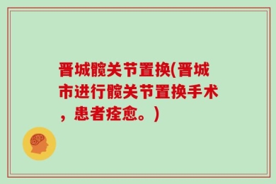 晋城髋关节置换(晋城市进行髋关节置换手术，患者痊愈。)