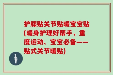 护膝贴关节贴暖宝宝贴(暖身护理好帮手，重度运动、宝宝必备——贴式关节暖贴)