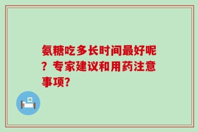 氨糖吃多长时间最好呢？专家建议和用药注意事项？