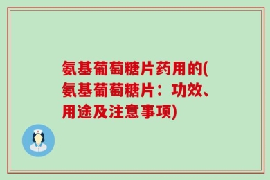 氨基葡萄糖片药用的(氨基葡萄糖片：功效、用途及注意事项)