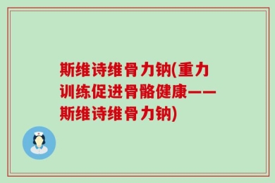 斯维诗维骨力钠(重力训练促进骨骼健康——斯维诗维骨力钠)