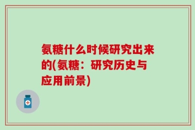 氨糖什么时候研究出来的(氨糖：研究历史与应用前景)