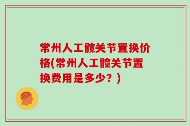 常州人工髋关节置换价格(常州人工髋关节置换费用是多少？)