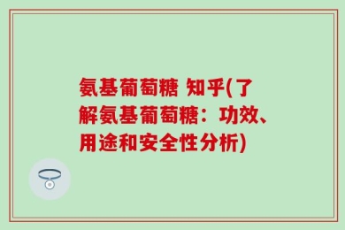 氨基葡萄糖 知乎(了解氨基葡萄糖：功效、用途和安全性分析)