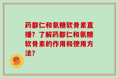 药都仁和氨糖软骨素直播？了解药都仁和氨糖软骨素的作用和使用方法？
