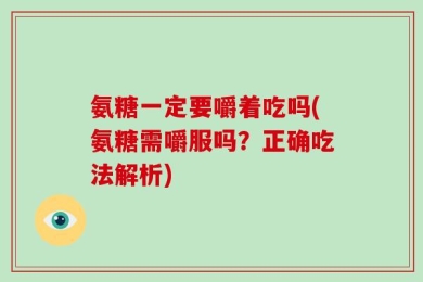 氨糖一定要嚼着吃吗(氨糖需嚼服吗？正确吃法解析)