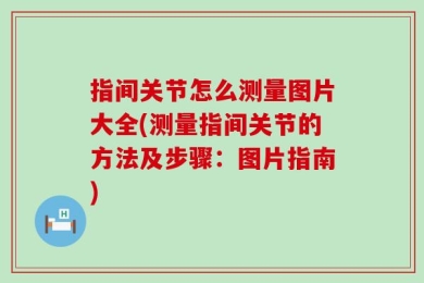 指间关节怎么测量图片大全(测量指间关节的方法及步骤：图片指南)