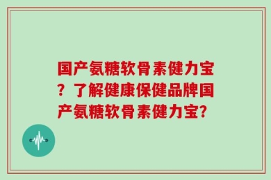 国产氨糖软骨素健力宝？了解健康保健品牌国产氨糖软骨素健力宝？