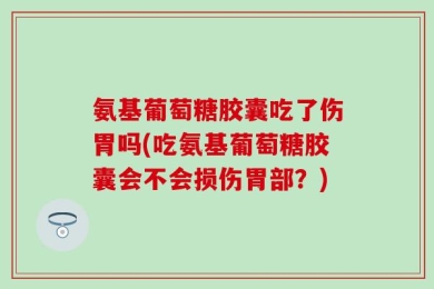 氨基葡萄糖胶囊吃了伤胃吗(吃氨基葡萄糖胶囊会不会损伤胃部？)