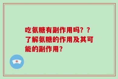 吃氨糖有副作用吗？？了解氨糖的作用及其可能的副作用？