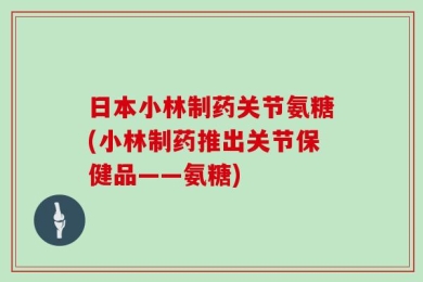 日本小林制药关节氨糖(小林制药推出关节保健品——氨糖)